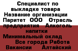 Специалист по выкладке товара › Название организации ­ Паритет, ООО › Отрасль предприятия ­ Алкоголь, напитки › Минимальный оклад ­ 20 000 - Все города Работа » Вакансии   . Алтайский край,Славгород г.